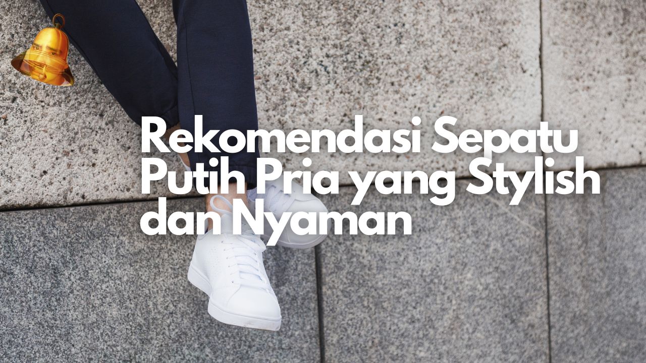 Rekomendasi Sepatu Putih Pria yang Stylish dan Nyaman