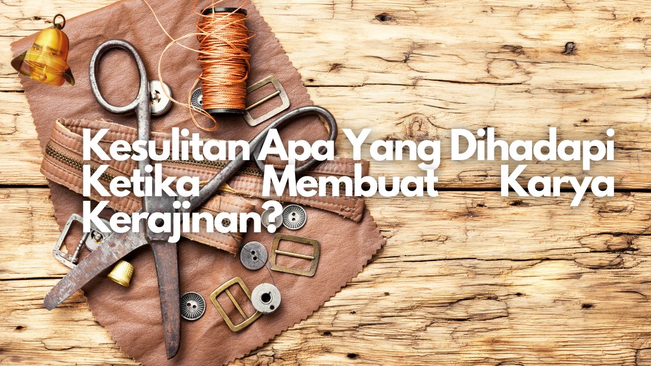 Kesulitan Apa Yang Dihadapi Ketika Membuat Karya Kerajinan?