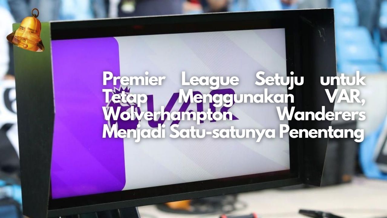 Premier League Setuju untuk Tetap Menggunakan VAR, Wolverhampton Wanderers Menjadi Satu-satunya Penentang