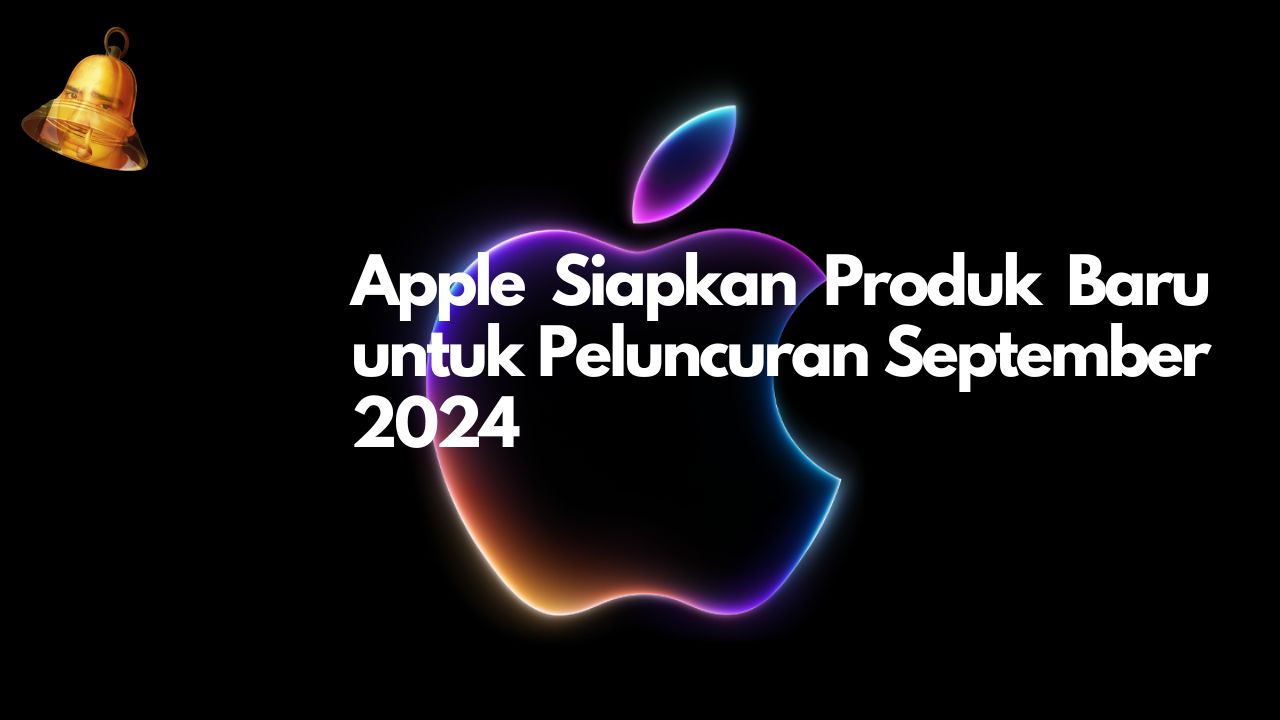 Apple Siapkan Produk Baru untuk Peluncuran September 2024