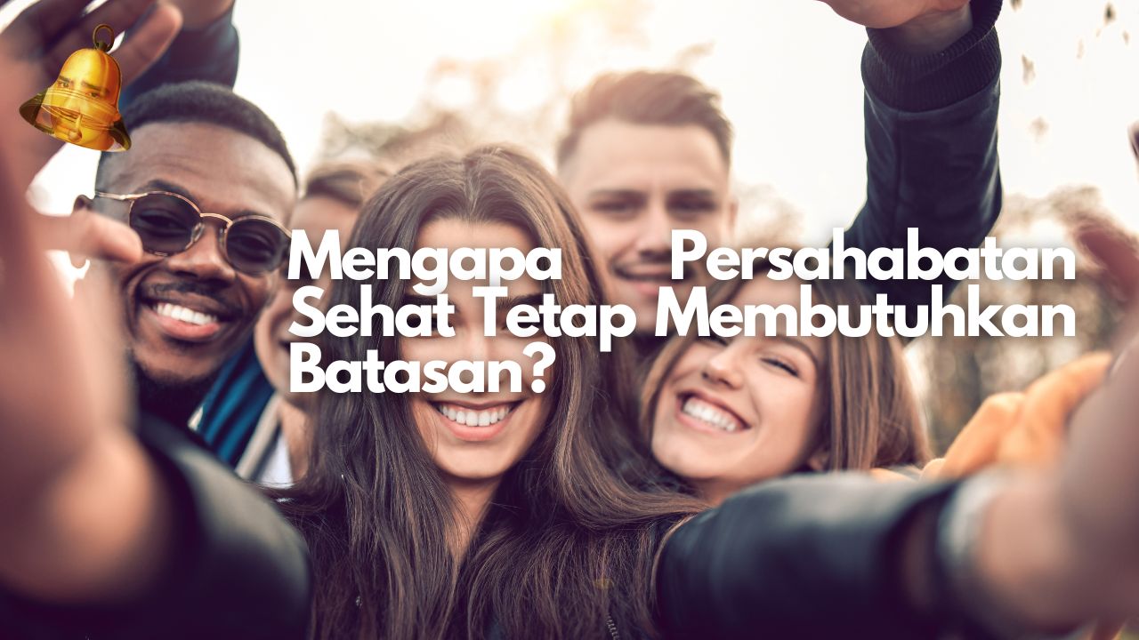 Mengapa Persahabatan Sehat Tetap Membutuhkan Batasan?