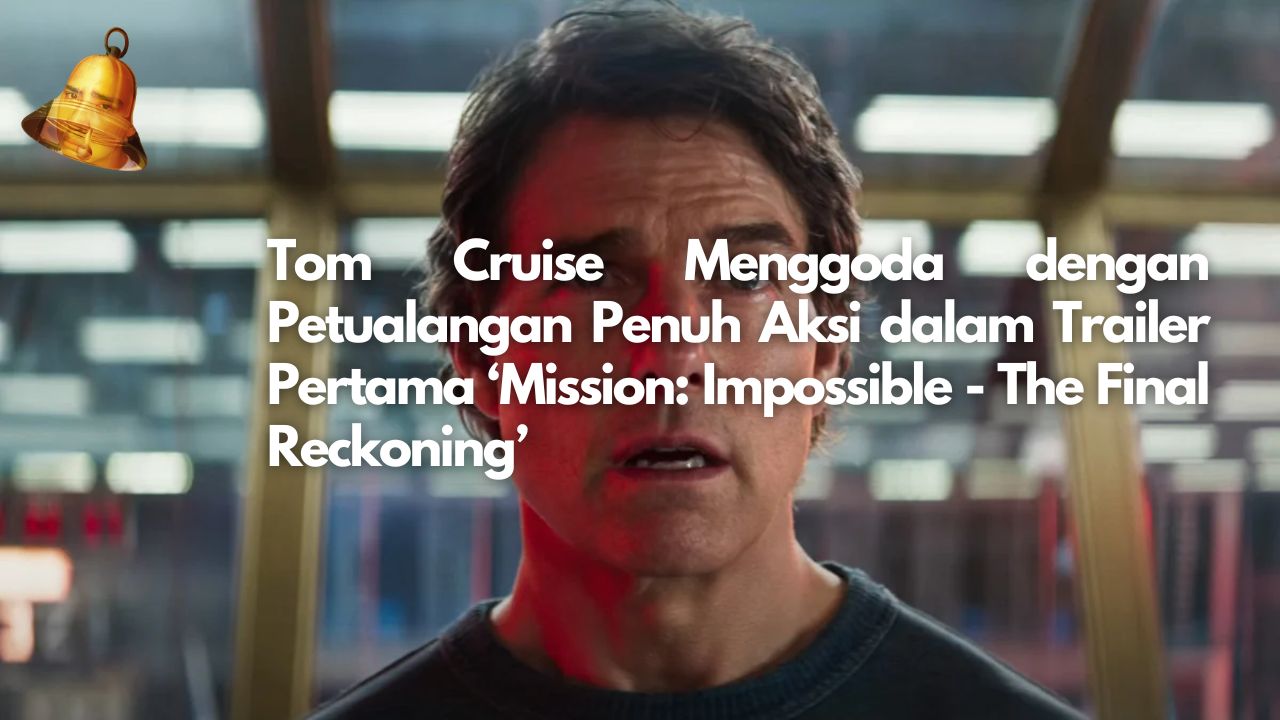 Tom Cruise Menggoda dengan Petualangan Penuh Aksi dalam Trailer Pertama ‘Mission: Impossible - The Final Reckoning’