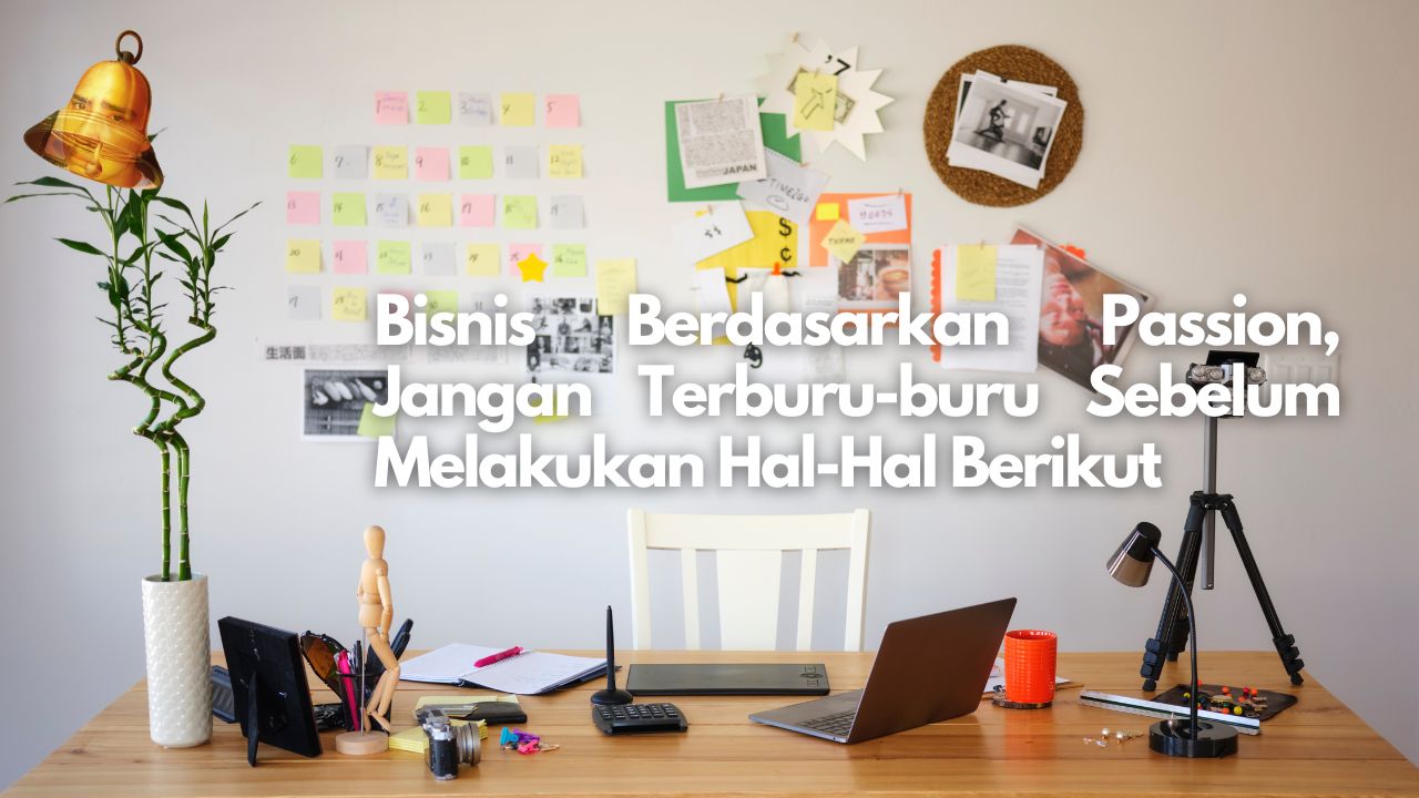 Bisnis Berdasarkan Passion, Jangan Terburu-buru Sebelum Melakukan Hal-Hal Berikut