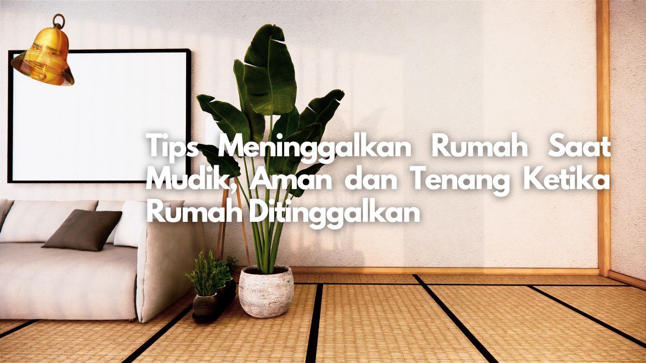 Tips Meninggalkan Rumah Saat Mudik, Aman dan Tenang Ketika Rumah Ditinggalkan