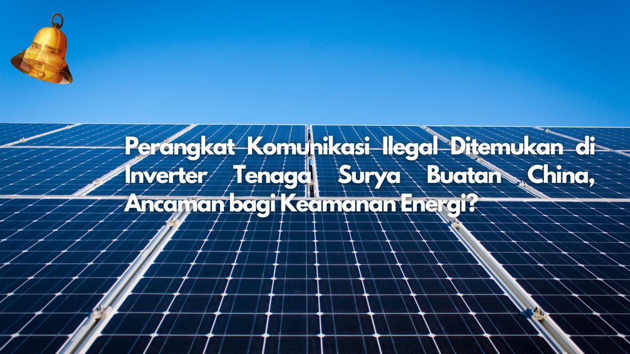Perangkat Komunikasi Ilegal Ditemukan di Inverter Tenaga Surya Buatan China, Ancaman bagi Keamanan Energi?