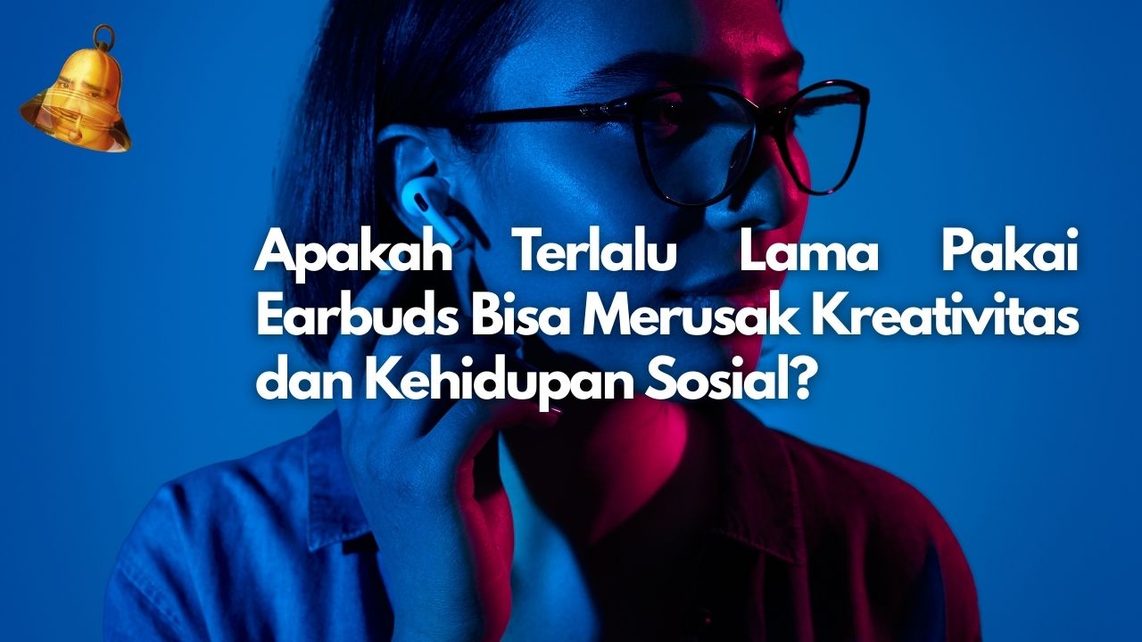 Apakah Terlalu Lama Pakai Earbuds Bisa Merusak Kreativitas dan Kehidupan Sosial?