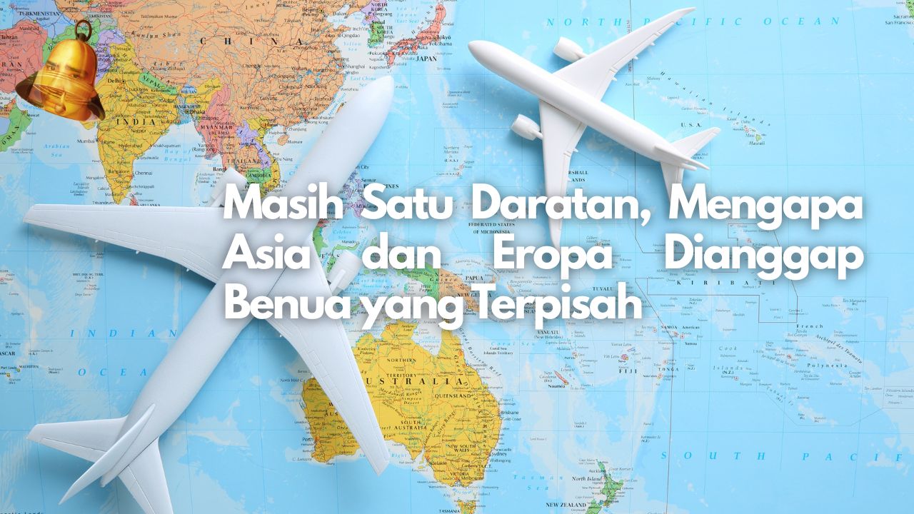 Masih Satu Daratan, Mengapa Asia dan Eropa Dianggap Benua yang Terpisah